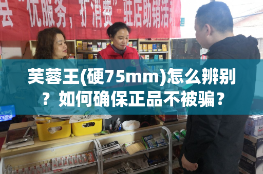 芙蓉王(硬75mm)怎么辨别？如何确保正品不被骗？